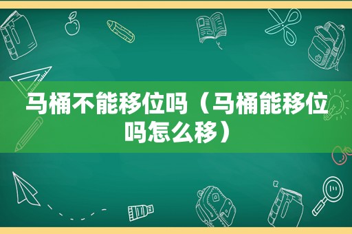 马桶不能移位吗（马桶能移位吗怎么移）