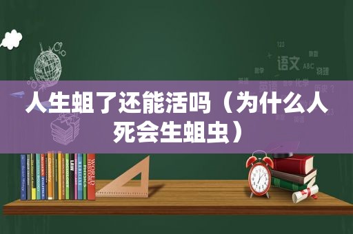 人生蛆了还能活吗（为什么人死会生蛆虫）