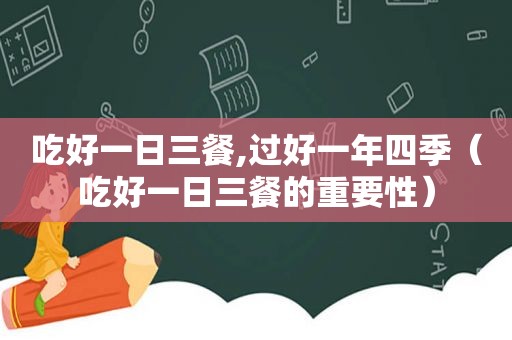 吃好一日三餐,过好一年四季（吃好一日三餐的重要性）