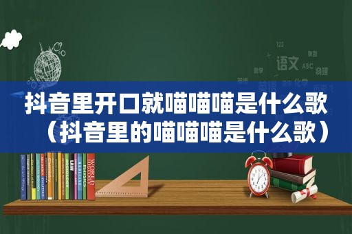 抖音里开口就喵喵喵是什么歌（抖音里的喵喵喵是什么歌）