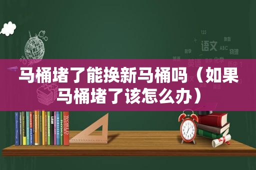 马桶堵了能换新马桶吗（如果马桶堵了该怎么办）