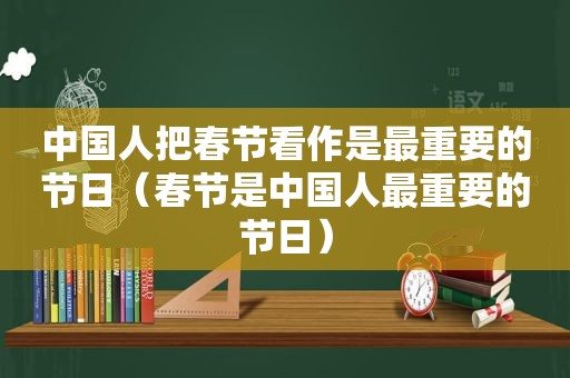 中国人把春节看作是最重要的节日（春节是中国人最重要的节日）