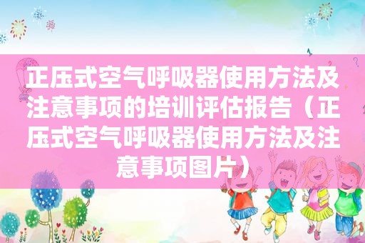 正压式空气呼吸器使用方法及注意事项的培训评估报告（正压式空气呼吸器使用方法及注意事项图片）