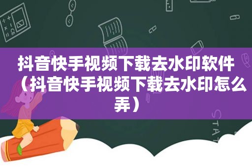 抖音快手视频下载去水印软件（抖音快手视频下载去水印怎么弄）