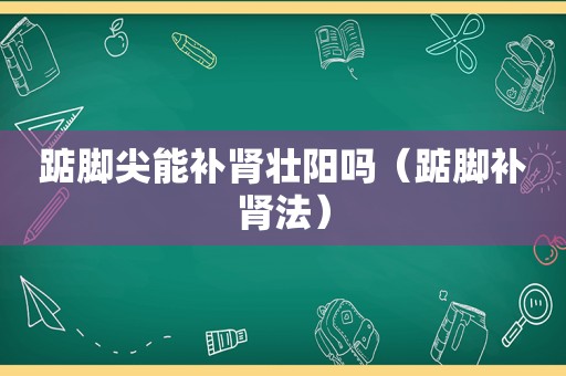 踮脚尖能补肾壮阳吗（踮脚补肾法）