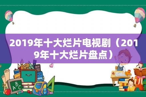 2019年十大烂片电视剧（2019年十大烂片盘点）