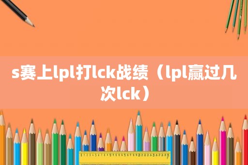 s赛上lpl打lck战绩（lpl赢过几次lck）