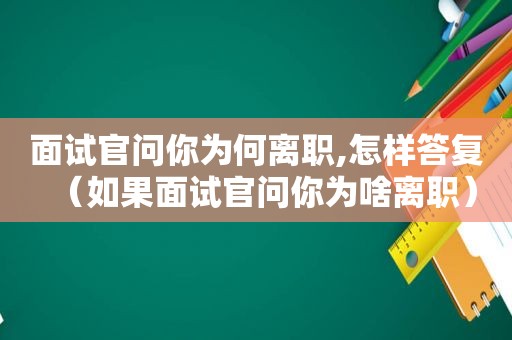 面试官问你为何离职,怎样答复（如果面试官问你为啥离职）