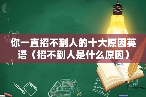 你一直招不到人的十大原因英语（招不到人是什么原因）