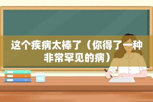 这个疾病太棒了（你得了一种非常罕见的病）