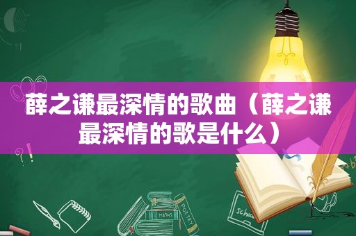 薛之谦最深情的歌曲（薛之谦最深情的歌是什么）