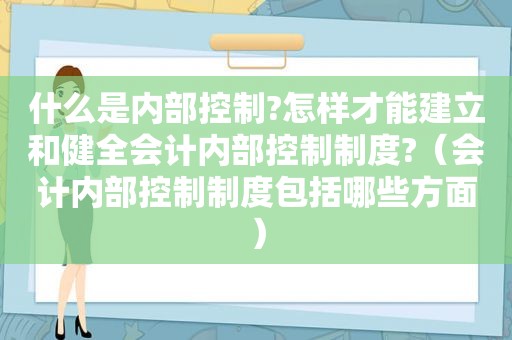 什么是内部控制?怎样才能建立和健全会计内部控制制度?（会计内部控制制度包括哪些方面）