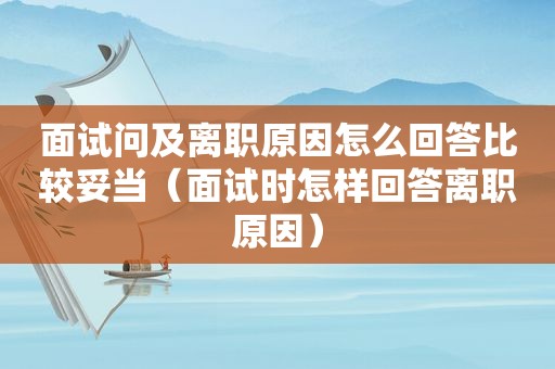 面试问及离职原因怎么回答比较妥当（面试时怎样回答离职原因）