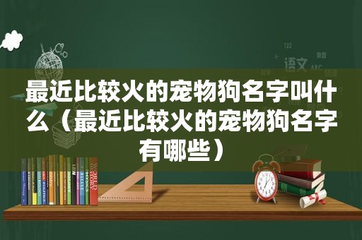 最近比较火的宠物狗名字叫什么（最近比较火的宠物狗名字有哪些）