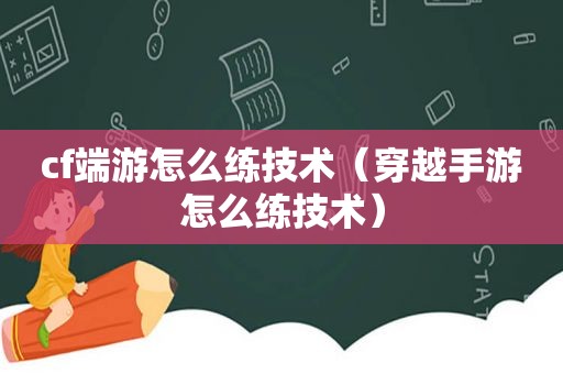 cf端游怎么练技术（穿越手游怎么练技术）