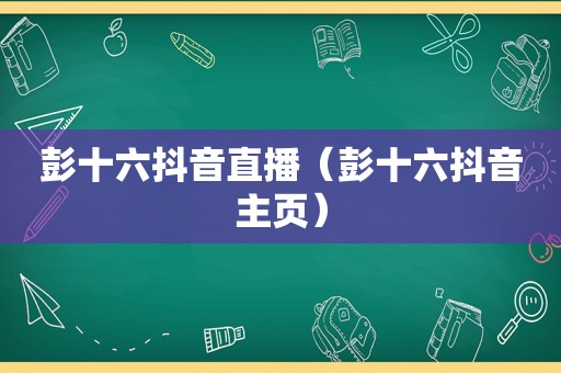 彭十六抖音直播（彭十六抖音主页）