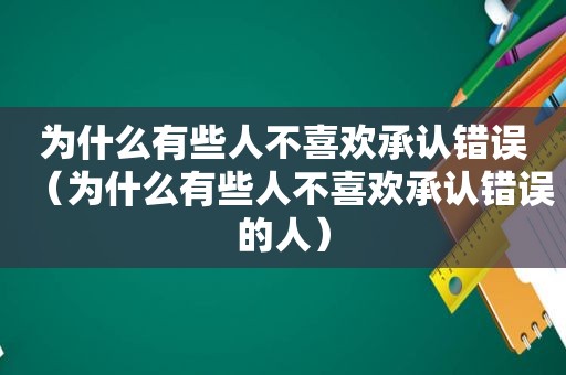 为什么有些人不喜欢承认错误（为什么有些人不喜欢承认错误的人）