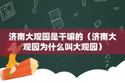 济南大观园是干嘛的（济南大观园为什么叫大观园）