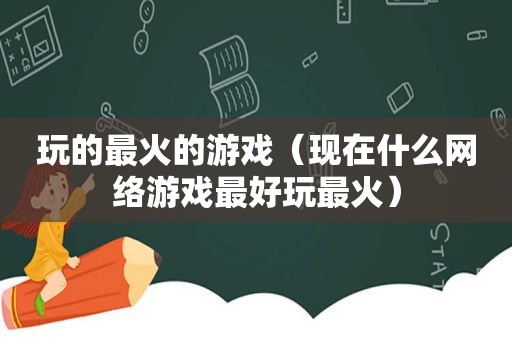 玩的最火的游戏（现在什么网络游戏最好玩最火）