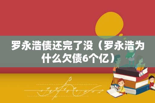 罗永浩债还完了没（罗永浩为什么欠债6个亿）