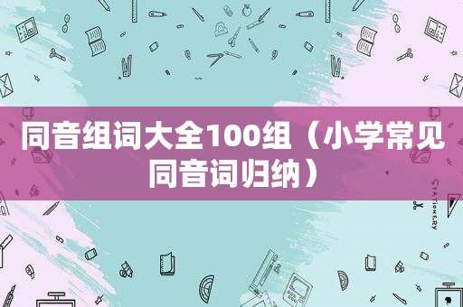 同音组词大全100组（小学常见同音词归纳）