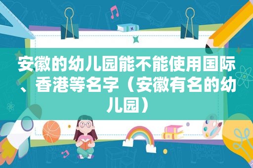 安徽的幼儿园能不能使用国际、香港等名字（安徽有名的幼儿园）