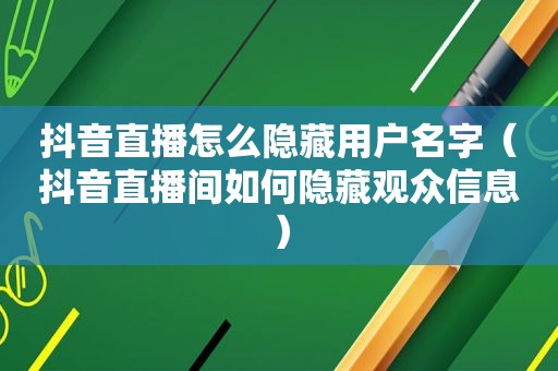 抖音直播怎么隐藏用户名字（抖音直播间如何隐藏观众信息）