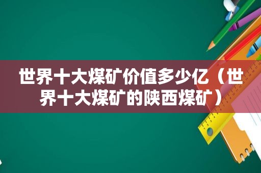 世界十大煤矿价值多少亿（世界十大煤矿的陕西煤矿）