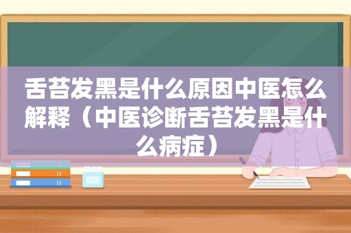 舌苔发黑是什么原因中医怎么解释（中医诊断舌苔发黑是什么病症）