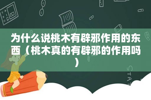 为什么说桃木有辟邪作用的东西（桃木真的有辟邪的作用吗）