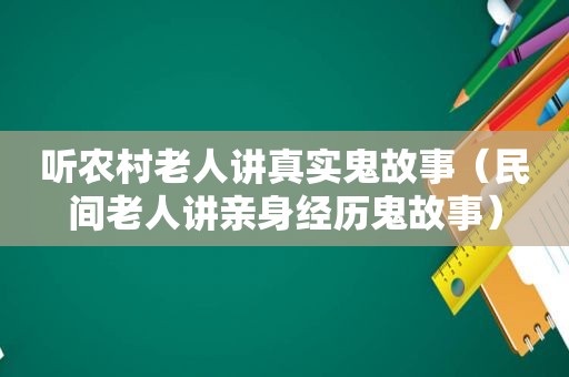 听农村老人讲真实鬼故事（民间老人讲亲身经历鬼故事）