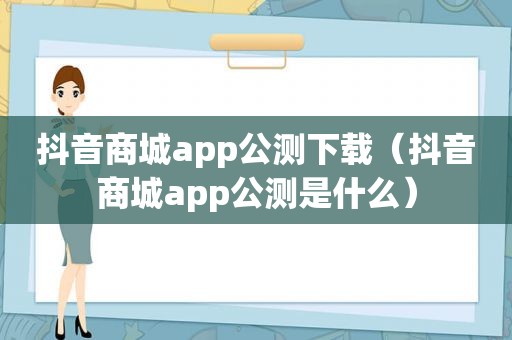 抖音商城app公测下载（抖音商城app公测是什么）