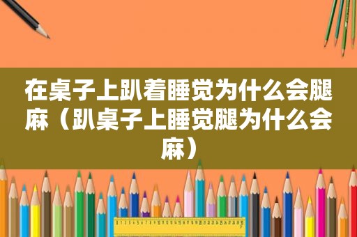 在桌子上趴着睡觉为什么会腿麻（趴桌子上睡觉腿为什么会麻）