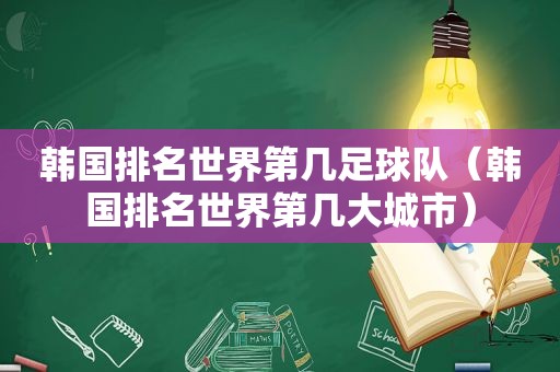 韩国排名世界第几足球队（韩国排名世界第几大城市）