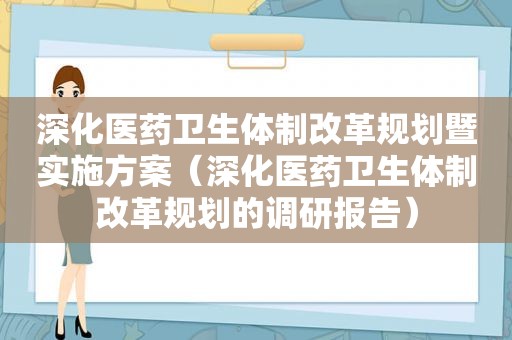 深化医药卫生体制改革规划暨实施方案（深化医药卫生体制改革规划的调研报告）