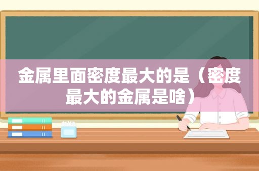 金属里面密度最大的是（密度最大的金属是啥）