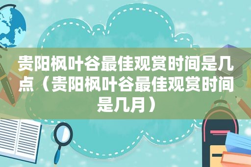 贵阳枫叶谷最佳观赏时间是几点（贵阳枫叶谷最佳观赏时间是几月）