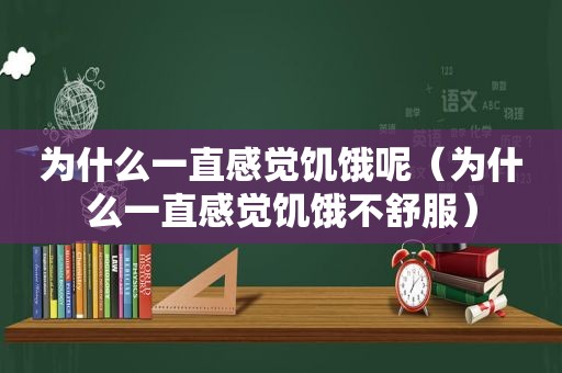 为什么一直感觉饥饿呢（为什么一直感觉饥饿不舒服）