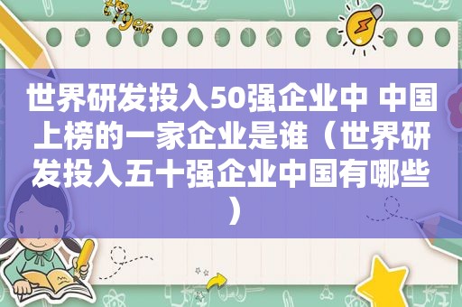 世界研发投入50强企业中 中国上榜的一家企业是谁（世界研发投入五十强企业中国有哪些）