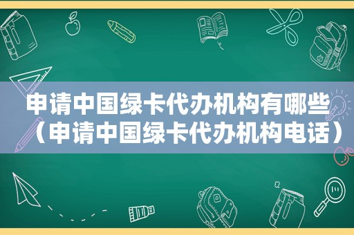 申请中国绿卡代办机构有哪些（申请中国绿卡代办机构电话）