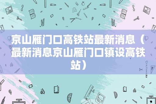 京山雁门口高铁站最新消息（最新消息京山雁门口镇设高铁站）