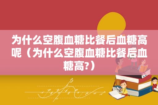 为什么空腹血糖比餐后血糖高呢（为什么空腹血糖比餐后血糖高?）