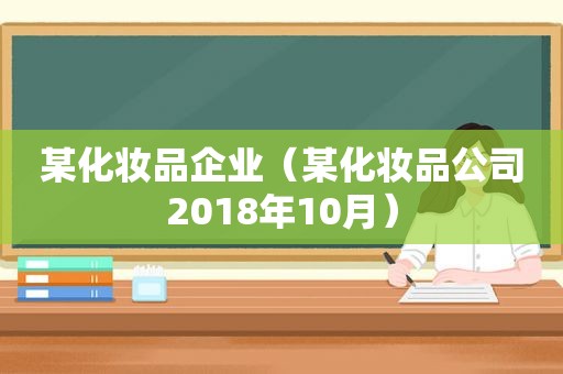 某化妆品企业（某化妆品公司2018年10月）