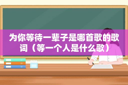 为你等待一辈子是哪首歌的歌词（等一个人是什么歌）