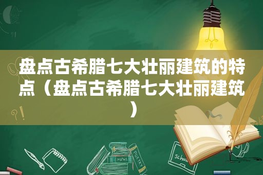 盘点古希腊七大壮丽建筑的特点（盘点古希腊七大壮丽建筑）