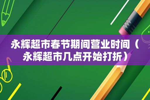 永辉超市春节期间营业时间（永辉超市几点开始打折）