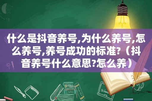 什么是抖音养号,为什么养号,怎么养号,养号成功的标准?（抖音养号什么意思?怎么养）