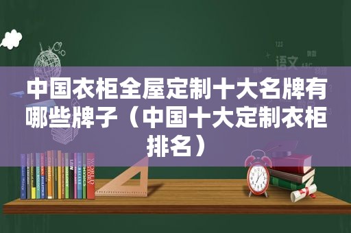 中国衣柜全屋定制十大名牌有哪些牌子（中国十大定制衣柜排名）