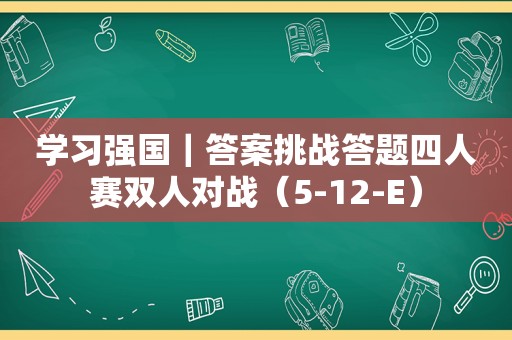 学习强国｜答案挑战答题四人赛双人对战（5-12-E）