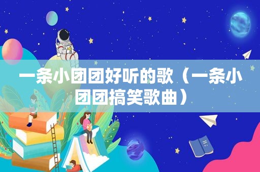 一条小团团好听的歌（一条小团团搞笑歌曲）